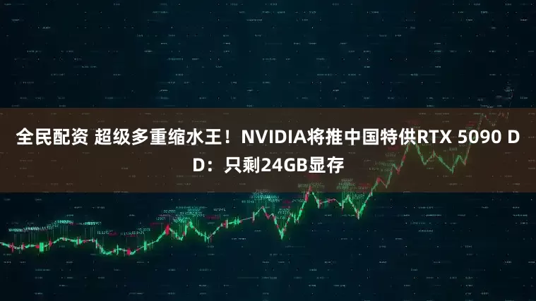 全民配资 超级多重缩水王！NVIDIA将推中国特供RTX 5090 DD：只剩24GB显存