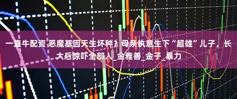 一直牛配资 恶魔基因天生坏种？母亲执意生下“超雄”儿子，长大后惊吓全部人_金雅善_金子_暴力