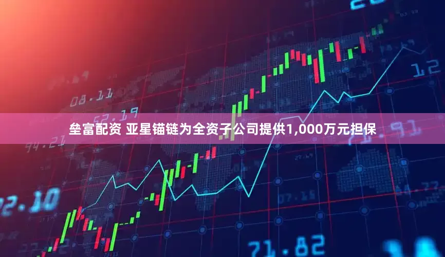 垒富配资 亚星锚链为全资子公司提供1,000万元担保