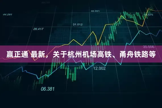 赢正通 最新，关于杭州机场高铁、甬舟铁路等