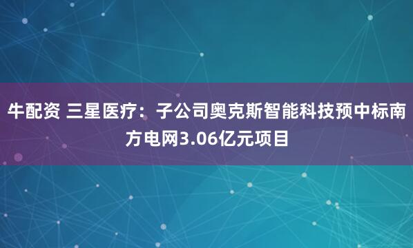 牛配资 三星医疗：子公司奥克斯智能科技预中标南方电网3.06亿元项目