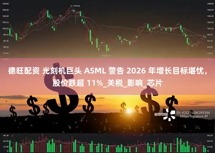德旺配资 光刻机巨头 ASML 警告 2026 年增长目标堪忧，股价跌超 11%_关税_影响_芯片