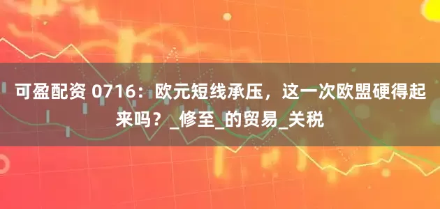 可盈配资 0716：欧元短线承压，这一次欧盟硬得起来吗？_修至_的贸易_关税