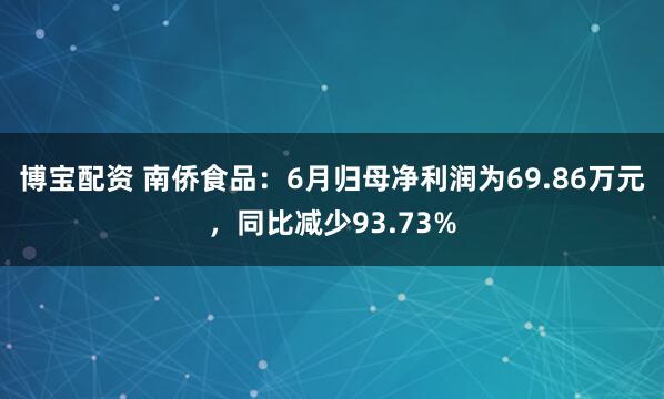 博宝配资 南侨食品：6月归母净利润为69.86万元，同比减少93.73%