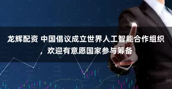 龙辉配资 中国倡议成立世界人工智能合作组织，欢迎有意愿国家参与筹备