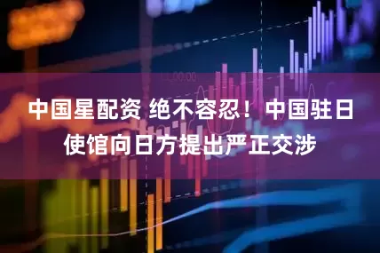 中国星配资 绝不容忍！中国驻日使馆向日方提出严正交涉