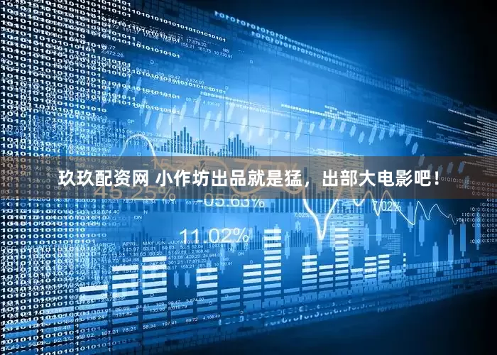 玖玖配资网 小作坊出品就是猛，出部大电影吧！