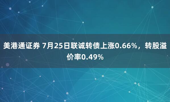 美港通证券 7月25日联诚转债上涨0.66%，转股溢价率0.49%