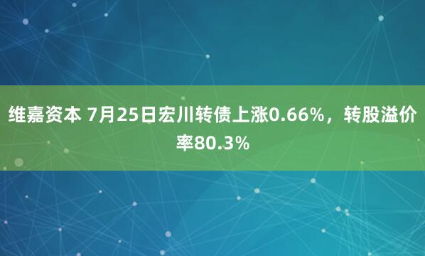 维嘉资本 7月25日宏川转债上涨0.66%，转股溢价率80.3%