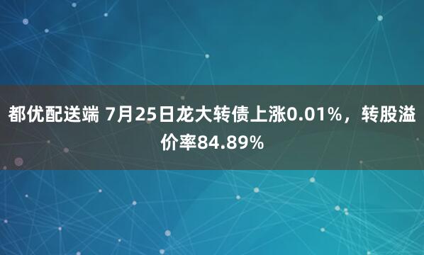 都优配送端 7月25日龙大转债上涨0.01%，转股溢价率84.89%