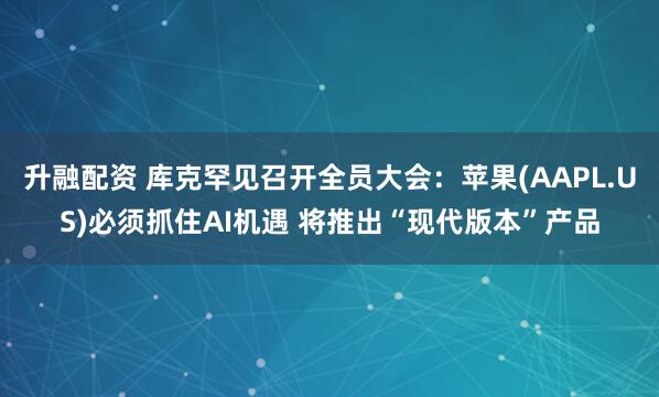 升融配资 库克罕见召开全员大会：苹果(AAPL.US)必须抓住AI机遇 将推出“现代版本”产品
