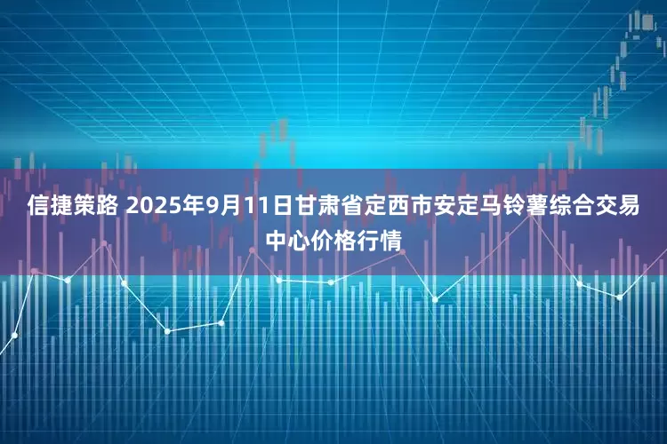 信捷策路 2025年9月11日甘肃省定西市安定马铃薯综合交易中心价格行情