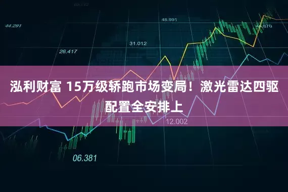 泓利财富 15万级轿跑市场变局！激光雷达四驱配置全安排上
