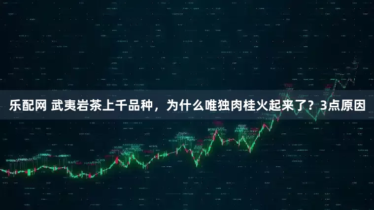 乐配网 武夷岩茶上千品种，为什么唯独肉桂火起来了？3点原因
