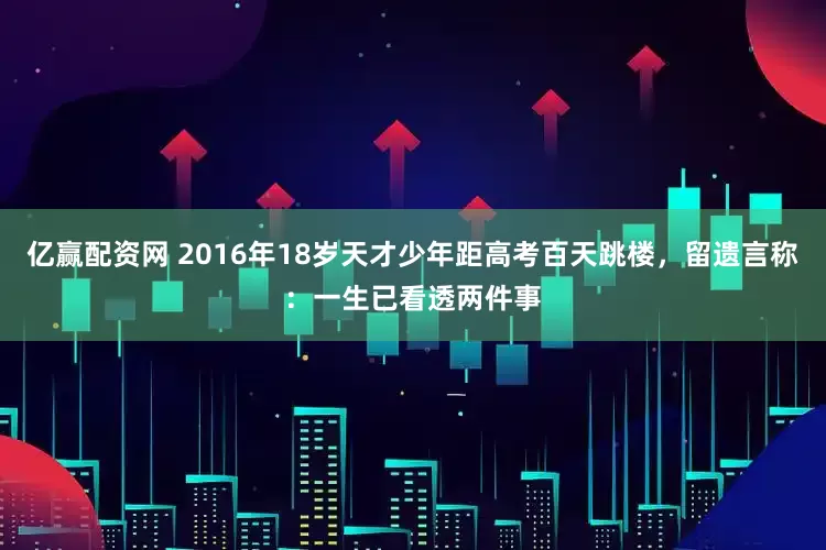 亿赢配资网 2016年18岁天才少年距高考百天跳楼，留遗言称：一生已看透两件事