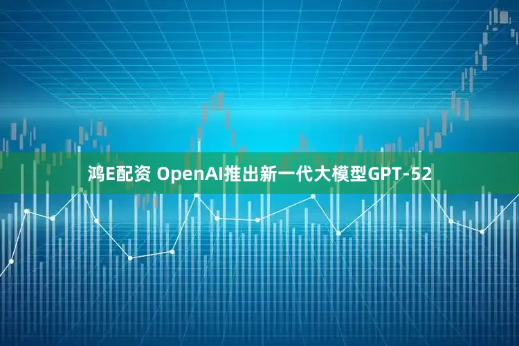 鸿E配资 OpenAI推出新一代大模型GPT-52