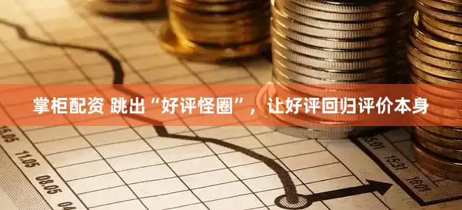 掌柜配资 跳出“好评怪圈”，让好评回归评价本身