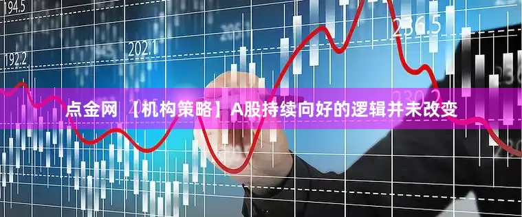 点金网 【机构策略】A股持续向好的逻辑并未改变