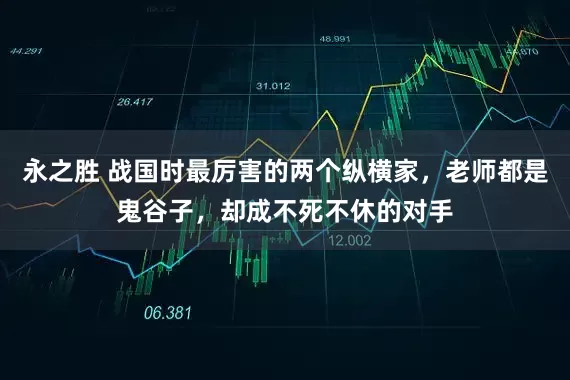 永之胜 战国时最厉害的两个纵横家，老师都是鬼谷子，却成不死不休的对手
